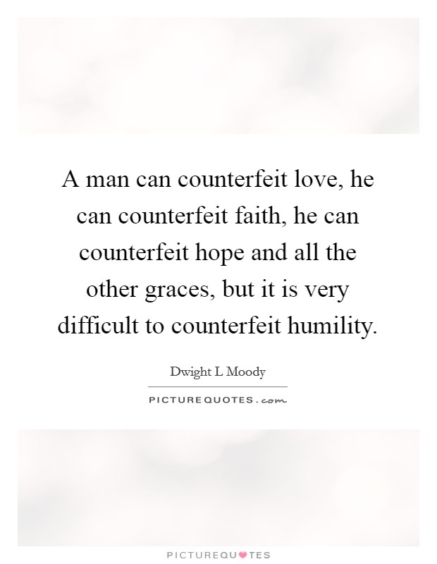 A man can counterfeit love, he can counterfeit faith, he can counterfeit hope and all the other graces, but it is very difficult to counterfeit humility. Picture Quote #1