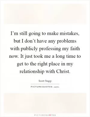 I’m still going to make mistakes, but I don’t have any problems with publicly professing my faith now. It just took me a long time to get to the right place in my relationship with Christ Picture Quote #1