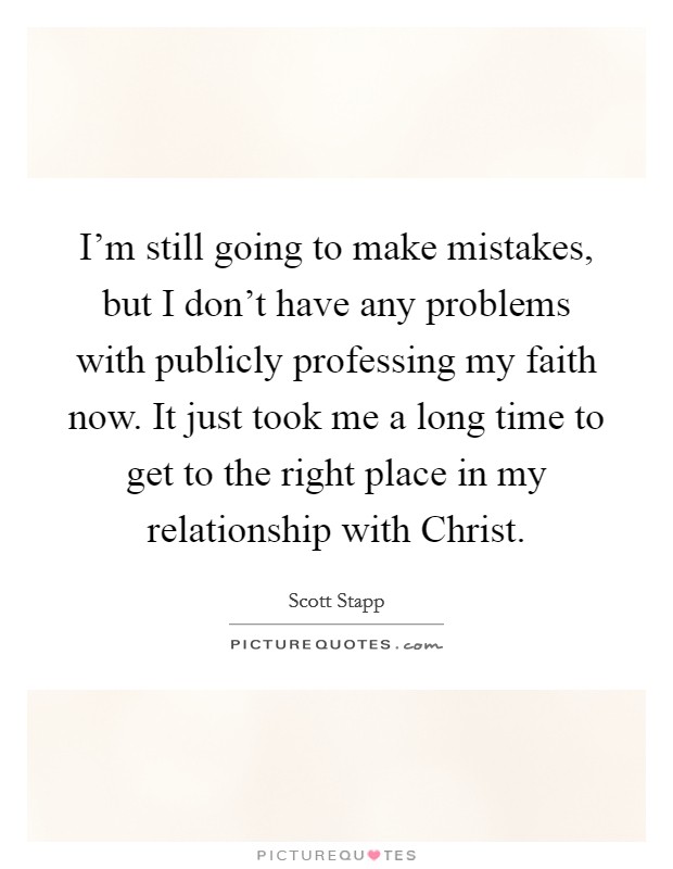 I'm still going to make mistakes, but I don't have any problems with publicly professing my faith now. It just took me a long time to get to the right place in my relationship with Christ. Picture Quote #1