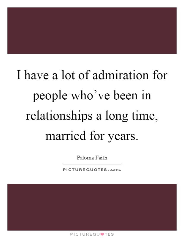 I have a lot of admiration for people who've been in relationships a long time, married for years. Picture Quote #1