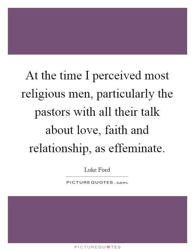 At the time I perceived most religious men, particularly the pastors with all their talk about love, faith and relationship, as effeminate. Picture Quote #1