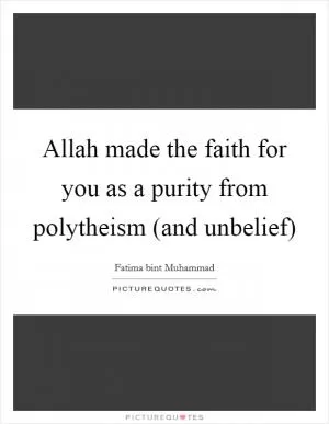Allah made the faith for you as a purity from polytheism (and unbelief) Picture Quote #1