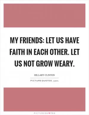 My friends: let us have faith in each other. Let us not grow weary Picture Quote #1