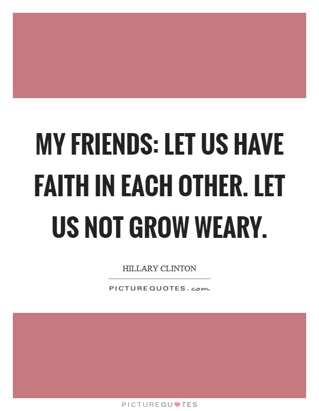 My friends: let us have faith in each other. Let us not grow weary. Picture Quote #1