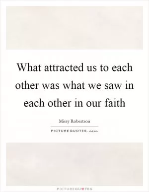 What attracted us to each other was what we saw in each other in our faith Picture Quote #1