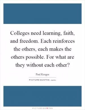 Colleges need learning, faith, and freedom. Each reinforces the others, each makes the others possible. For what are they without each other? Picture Quote #1