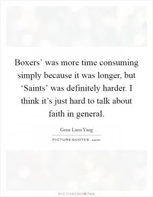 Boxers’ was more time consuming simply because it was longer, but ‘Saints’ was definitely harder. I think it’s just hard to talk about faith in general Picture Quote #1