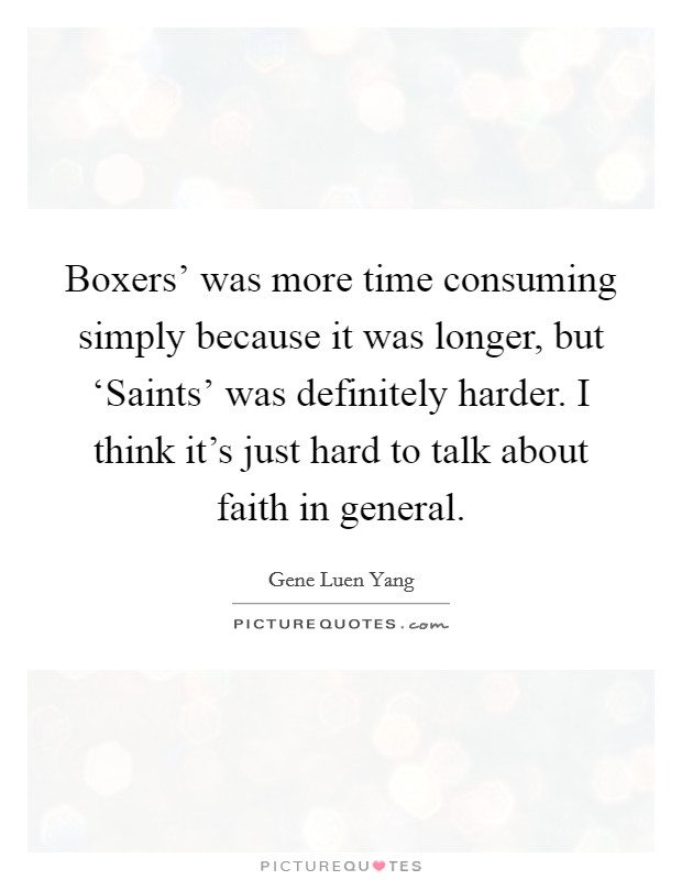 Boxers' was more time consuming simply because it was longer, but ‘Saints' was definitely harder. I think it's just hard to talk about faith in general. Picture Quote #1