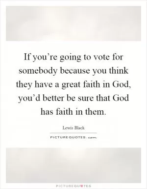 If you’re going to vote for somebody because you think they have a great faith in God, you’d better be sure that God has faith in them Picture Quote #1