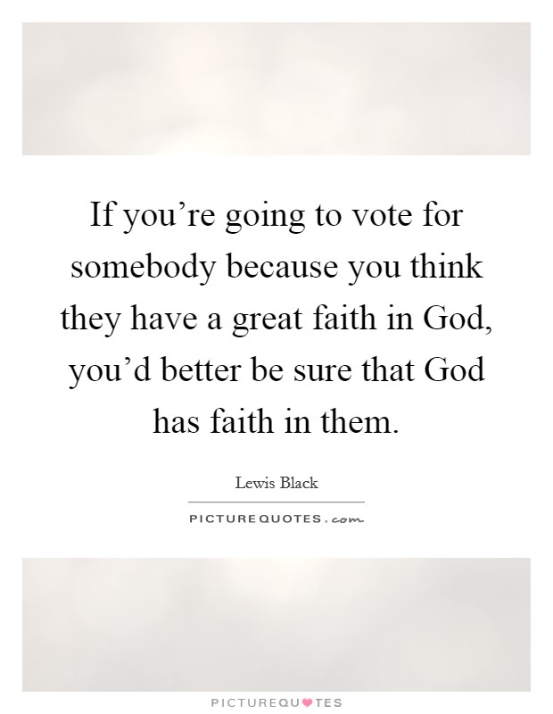 If you're going to vote for somebody because you think they have a great faith in God, you'd better be sure that God has faith in them. Picture Quote #1