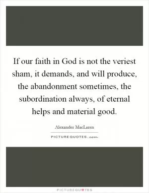 If our faith in God is not the veriest sham, it demands, and will produce, the abandonment sometimes, the subordination always, of eternal helps and material good Picture Quote #1