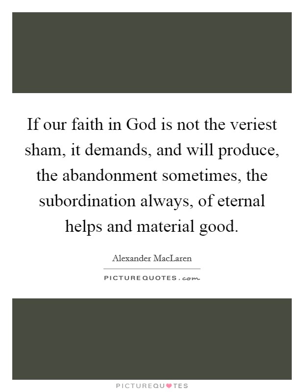 If our faith in God is not the veriest sham, it demands, and will produce, the abandonment sometimes, the subordination always, of eternal helps and material good. Picture Quote #1