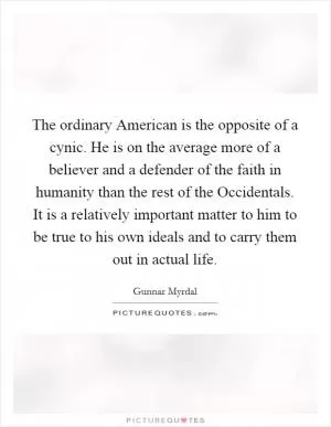 The ordinary American is the opposite of a cynic. He is on the average more of a believer and a defender of the faith in humanity than the rest of the Occidentals. It is a relatively important matter to him to be true to his own ideals and to carry them out in actual life Picture Quote #1