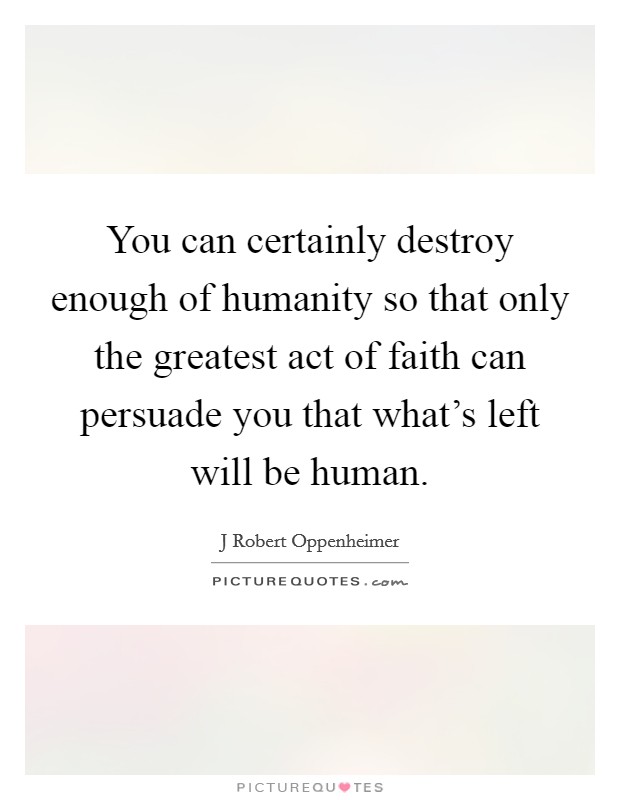 You can certainly destroy enough of humanity so that only the greatest act of faith can persuade you that what's left will be human. Picture Quote #1
