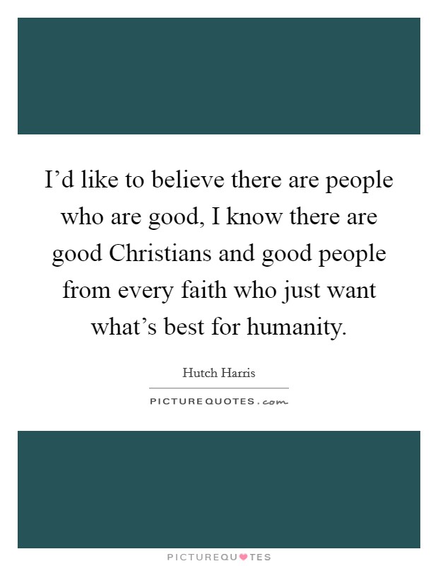 I'd like to believe there are people who are good, I know there are good Christians and good people from every faith who just want what's best for humanity. Picture Quote #1