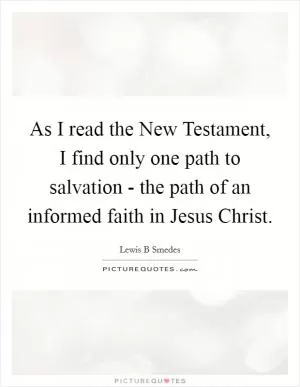 As I read the New Testament, I find only one path to salvation - the path of an informed faith in Jesus Christ Picture Quote #1