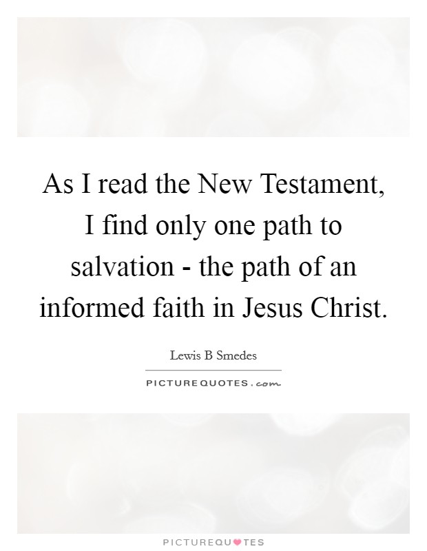 As I read the New Testament, I find only one path to salvation - the path of an informed faith in Jesus Christ. Picture Quote #1