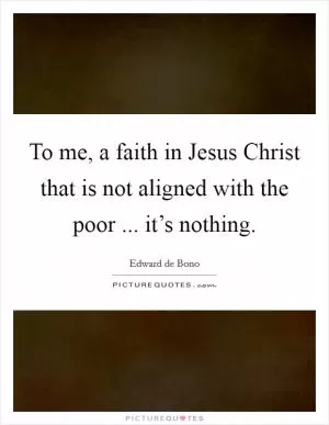 To me, a faith in Jesus Christ that is not aligned with the poor ... it’s nothing Picture Quote #1