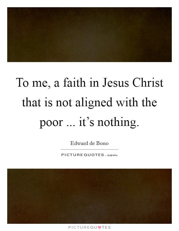 To me, a faith in Jesus Christ that is not aligned with the poor ... it's nothing. Picture Quote #1