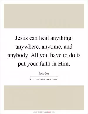 Jesus can heal anything, anywhere, anytime, and anybody. All you have to do is put your faith in Him Picture Quote #1