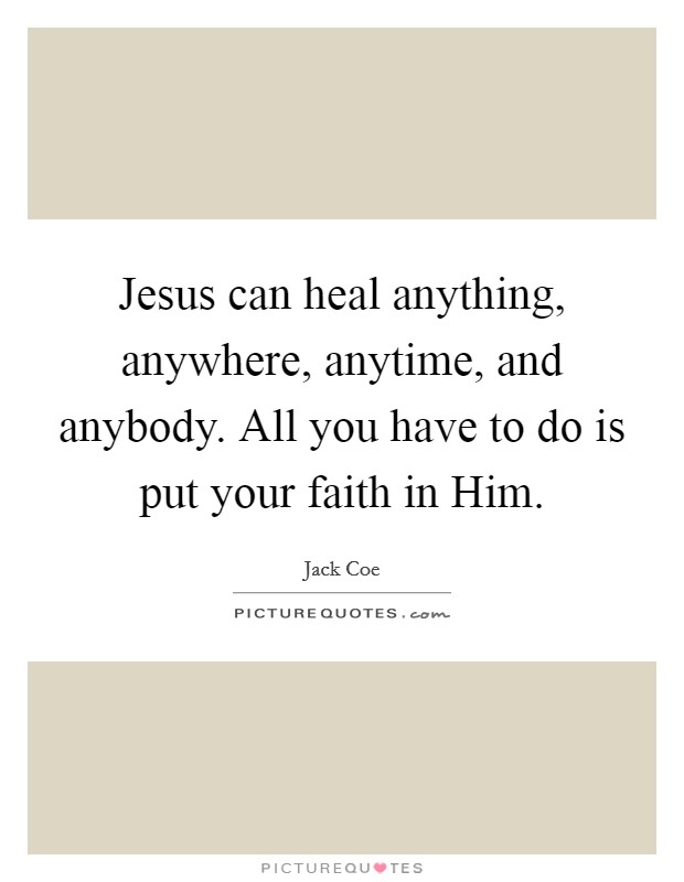 Jesus can heal anything, anywhere, anytime, and anybody. All you have to do is put your faith in Him. Picture Quote #1