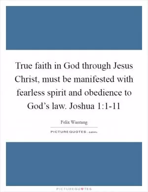 True faith in God through Jesus Christ, must be manifested with fearless spirit and obedience to God’s law. Joshua 1:1-11 Picture Quote #1