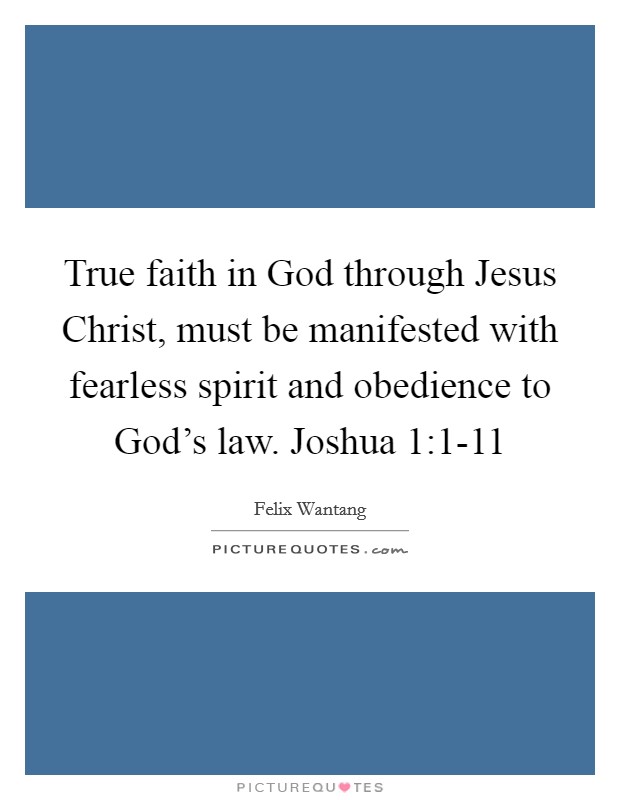 True faith in God through Jesus Christ, must be manifested with fearless spirit and obedience to God's law. Joshua 1:1-11 Picture Quote #1