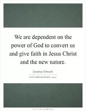 We are dependent on the power of God to convert us and give faith in Jesus Christ and the new nature Picture Quote #1
