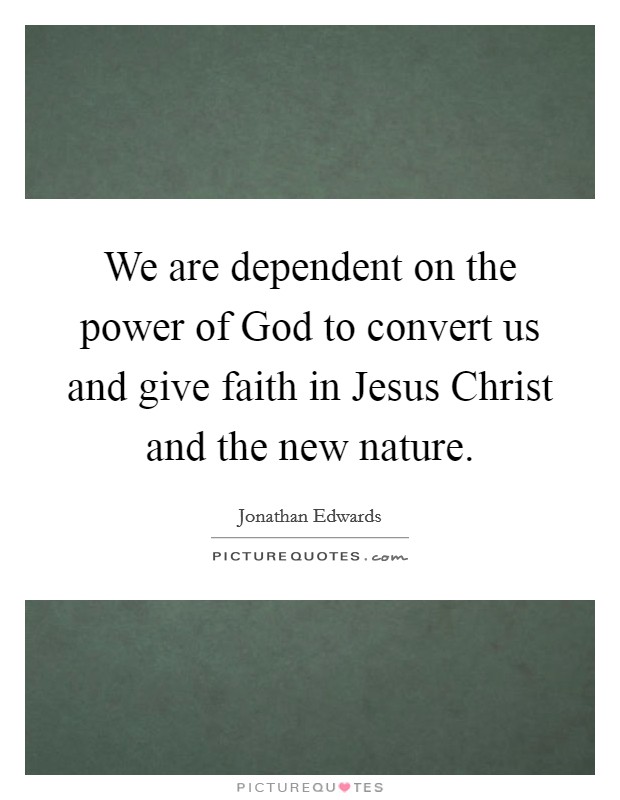 We are dependent on the power of God to convert us and give faith in Jesus Christ and the new nature. Picture Quote #1