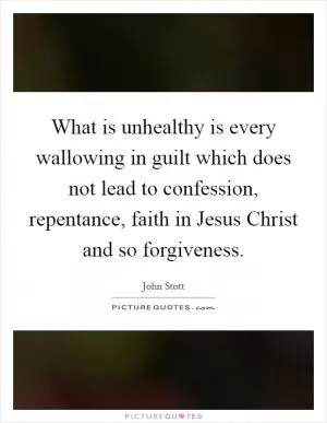 What is unhealthy is every wallowing in guilt which does not lead to confession, repentance, faith in Jesus Christ and so forgiveness Picture Quote #1