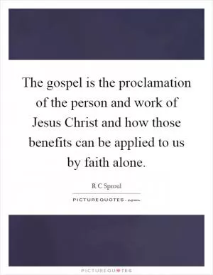 The gospel is the proclamation of the person and work of Jesus Christ and how those benefits can be applied to us by faith alone Picture Quote #1