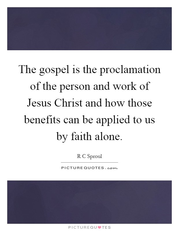 The gospel is the proclamation of the person and work of Jesus Christ and how those benefits can be applied to us by faith alone. Picture Quote #1
