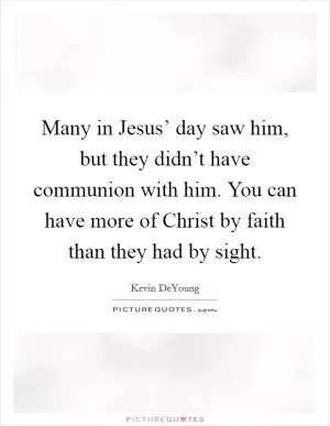 Many in Jesus’ day saw him, but they didn’t have communion with him. You can have more of Christ by faith than they had by sight Picture Quote #1