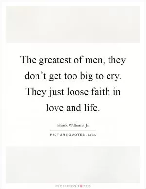 The greatest of men, they don’t get too big to cry. They just loose faith in love and life Picture Quote #1