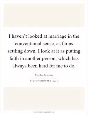 I haven’t looked at marriage in the conventional sense, as far as settling down. I look at it as putting faith in another person, which has always been hard for me to do Picture Quote #1