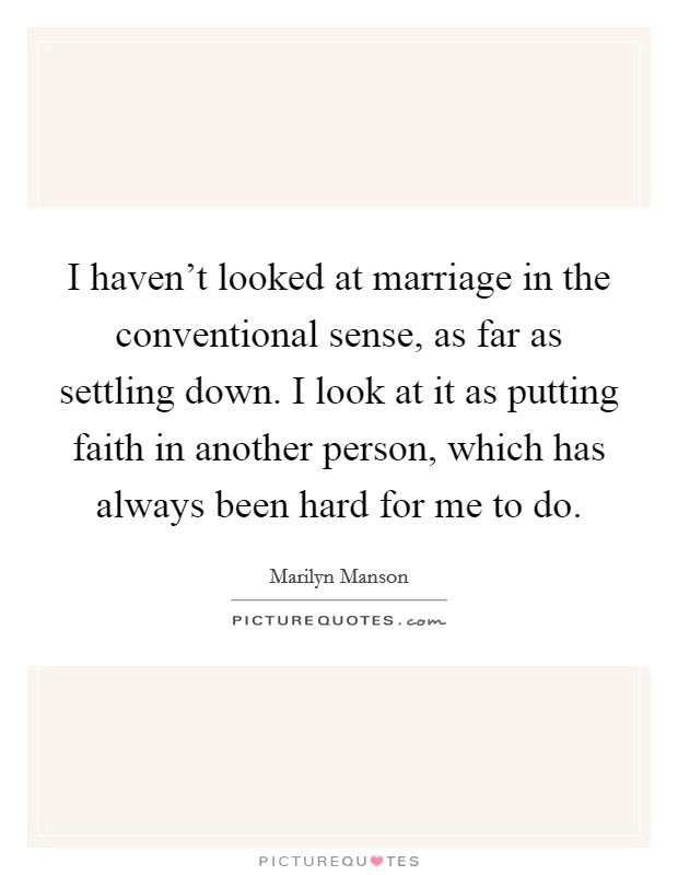 I haven't looked at marriage in the conventional sense, as far as settling down. I look at it as putting faith in another person, which has always been hard for me to do. Picture Quote #1