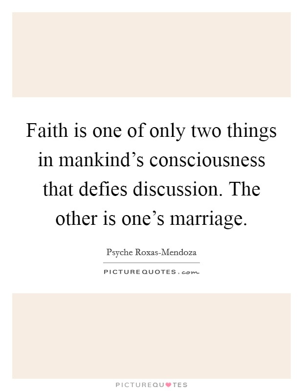 Faith is one of only two things in mankind's consciousness that defies discussion. The other is one's marriage. Picture Quote #1