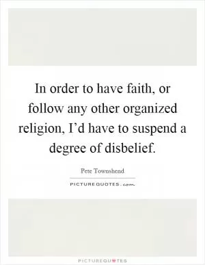 In order to have faith, or follow any other organized religion, I’d have to suspend a degree of disbelief Picture Quote #1