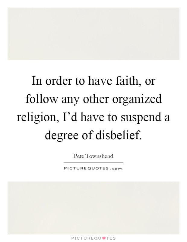 In order to have faith, or follow any other organized religion, I'd have to suspend a degree of disbelief. Picture Quote #1