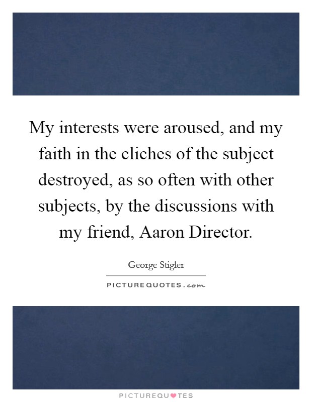 My interests were aroused, and my faith in the cliches of the subject destroyed, as so often with other subjects, by the discussions with my friend, Aaron Director. Picture Quote #1