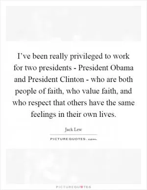 I’ve been really privileged to work for two presidents - President Obama and President Clinton - who are both people of faith, who value faith, and who respect that others have the same feelings in their own lives Picture Quote #1