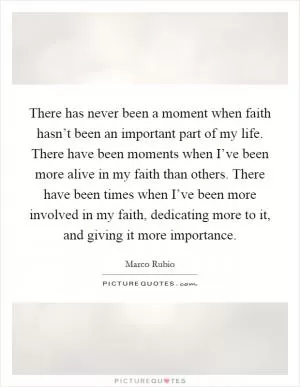 There has never been a moment when faith hasn’t been an important part of my life. There have been moments when I’ve been more alive in my faith than others. There have been times when I’ve been more involved in my faith, dedicating more to it, and giving it more importance Picture Quote #1
