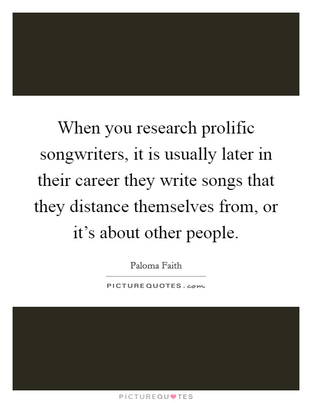 When you research prolific songwriters, it is usually later in their career they write songs that they distance themselves from, or it's about other people. Picture Quote #1