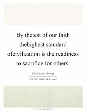 By thetest of our faith thehighest standard ofcivilization is the readiness to sacrifice for others Picture Quote #1