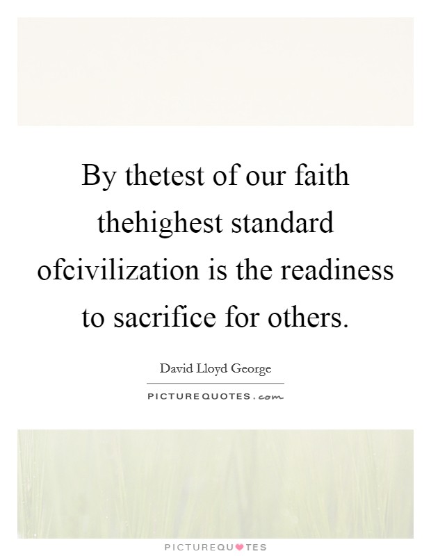 By thetest of our faith thehighest standard ofcivilization is the readiness to sacrifice for others. Picture Quote #1