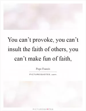 You can’t provoke, you can’t insult the faith of others, you can’t make fun of faith, Picture Quote #1
