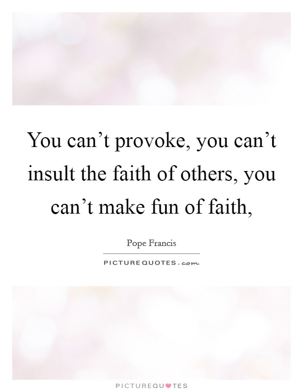 You can't provoke, you can't insult the faith of others, you can't make fun of faith, Picture Quote #1
