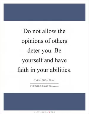 Do not allow the opinions of others deter you. Be yourself and have faith in your abilities Picture Quote #1