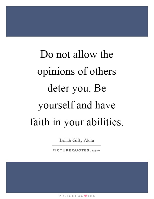 Do not allow the opinions of others deter you. Be yourself and have faith in your abilities. Picture Quote #1