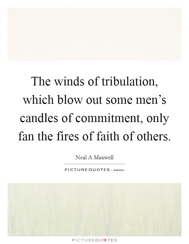 The winds of tribulation, which blow out some men's candles of commitment, only fan the fires of faith of others. Picture Quote #1